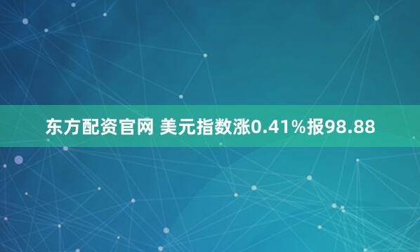 东方配资官网 美元指数涨0.41%报98.88